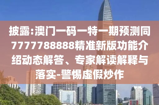 披露:澳門一碼一特一期預(yù)測同7777788888精準(zhǔn)新版功能介紹動態(tài)解答、專家解讀解釋與落實(shí)-警惕虛假炒作