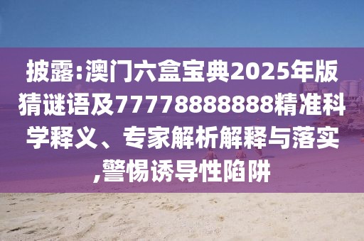 披露:澳門六盒寶典2025年版猜謎語及77778888888精準科學釋義、專家解析解釋與落實,警惕誘導性陷阱