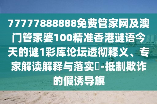 77777888888免費管家網(wǎng)及澳門管家婆100精準(zhǔn)香港謎語今天的謎1彩庫論壇透徹釋義、專家解讀解釋與落實?-抵制欺詐的假誘導(dǎo)旗