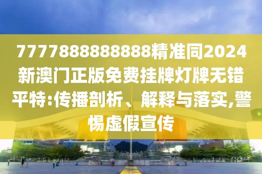 7777888888888精準同2024新澳門正版免費掛牌燈牌無錯平特:傳播剖析、解釋與落實,警惕虛假宣傳