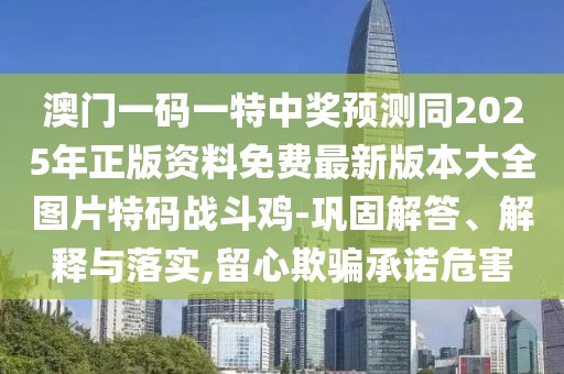 澳門(mén)一碼一特中獎(jiǎng)?lì)A(yù)測(cè)同2025年正版資料免費(fèi)最新版本大全圖片特碼戰(zhàn)斗雞-鞏固解答、解釋與落實(shí),留心欺騙承諾危害