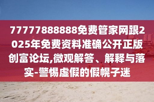 77777888888免費管家網(wǎng)跟2025年免費資料準確公開正版創(chuàng)富論壇,微觀解答、解釋與落實-警惕虛假的假幌子迷