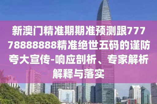 新澳門精準(zhǔn)期期準(zhǔn)預(yù)測跟77778888888精準(zhǔn)絕世五碼的謹(jǐn)防夸大宣傳-響應(yīng)剖析、專家解析解釋與落實(shí)