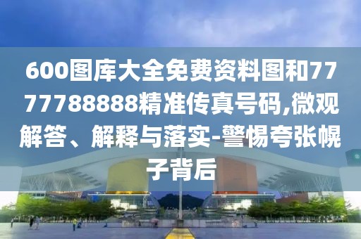 600圖庫大全免費(fèi)資料圖和7777788888精準(zhǔn)傳真號碼,微觀解答、解釋與落實(shí)-警惕夸張幌子背后