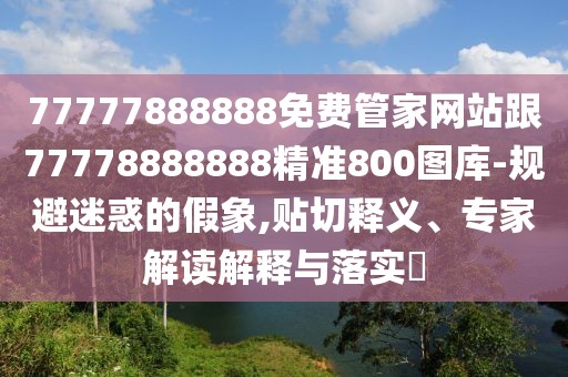 77777888888免費管家網(wǎng)站跟77778888888精準800圖庫-規(guī)避迷惑的假象,貼切釋義、專家解讀解釋與落實?