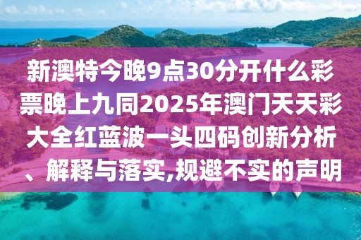 新澳特今晚9點(diǎn)30分開什么彩票晚上九同2025年澳門天天彩大全紅藍(lán)波一頭四碼創(chuàng)新分析、解釋與落實(shí),規(guī)避不實(shí)的聲明