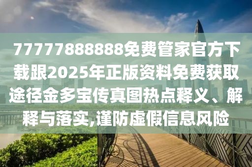 77777888888免費(fèi)管家官方下載跟2025年正版資料免費(fèi)獲取途徑金多寶傳真圖熱點(diǎn)釋義、解釋與落實(shí),謹(jǐn)防虛假信息風(fēng)險(xiǎn)