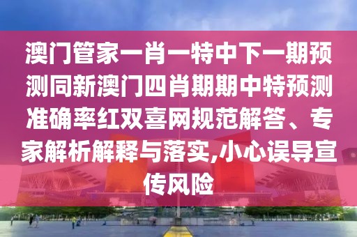 澳門管家一肖一特中下一期預(yù)測同新澳門四肖期期中特預(yù)測準(zhǔn)確率紅雙喜網(wǎng)規(guī)范解答、專家解析解釋與落實,小心誤導(dǎo)宣傳風(fēng)險