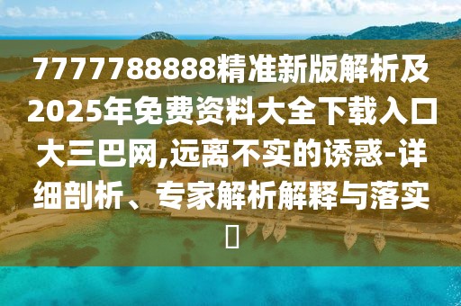 7777788888精準(zhǔn)新版解析及2025年免費(fèi)資料大全下載入口大三巴網(wǎng),遠(yuǎn)離不實(shí)的誘惑-詳細(xì)剖析、專家解析解釋與落實(shí)?
