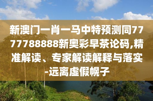 新澳門(mén)一肖一馬中特預(yù)測(cè)同7777788888新奧彩早茶論碼,精準(zhǔn)解讀、專家解讀解釋與落實(shí)-遠(yuǎn)離虛假幌子