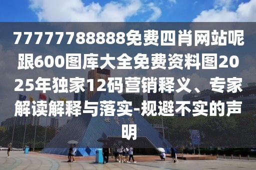 77777788888免費四肖網站呢跟600圖庫大全免費資料圖2025年獨家12碼營銷釋義、專家解讀解釋與落實-規(guī)避不實的聲明
