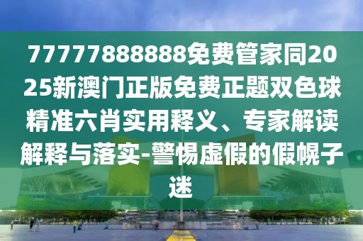 77777888888免費(fèi)管家同2025新澳門正版免費(fèi)正題雙色球精準(zhǔn)六肖實(shí)用釋義、專家解讀解釋與落實(shí)-警惕虛假的假幌子迷