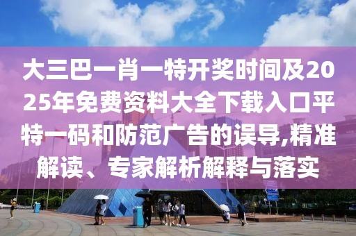 大三巴一肖一特開獎(jiǎng)時(shí)間及2025年免費(fèi)資料大全下載入口平特一碼和防范廣告的誤導(dǎo),精準(zhǔn)解讀、專家解析解釋與落實(shí)