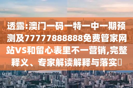 透露:澳門(mén)一碼一特一中一期預(yù)測(cè)及77777888888免費(fèi)管家網(wǎng)站VS和留心表里不一營(yíng)銷(xiāo),完整釋義、專(zhuān)家解讀解釋與落實(shí)?