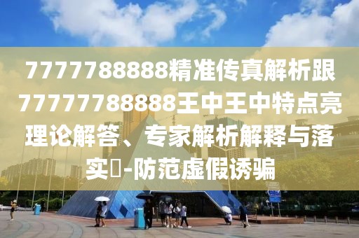 7777788888精準(zhǔn)傳真解析跟77777788888王中王中特點(diǎn)亮理論解答、專(zhuān)家解析解釋與落實(shí)?-防范虛假誘騙