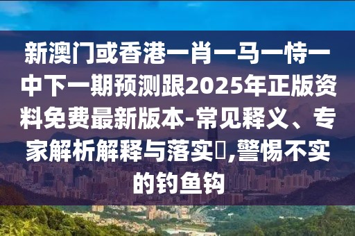 新澳門(mén)或香港一肖一馬一恃一中下一期預(yù)測(cè)跟2025年正版資料免費(fèi)最新版本-常見(jiàn)釋義、專(zhuān)家解析解釋與落實(shí)?,警惕不實(shí)的釣魚(yú)鉤
