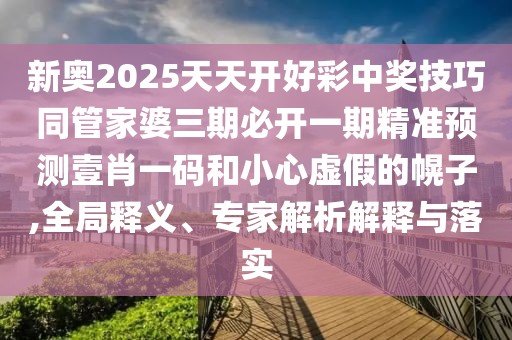 新奧2025天天開好彩中獎(jiǎng)技巧同管家婆三期必開一期精準(zhǔn)預(yù)測(cè)壹肖一碼和小心虛假的幌子,全局釋義、專家解析解釋與落實(shí)