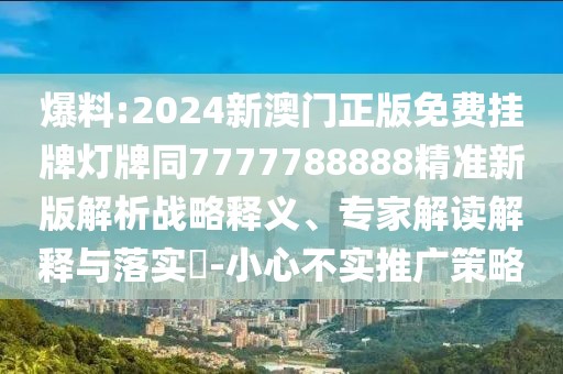 爆料:2024新澳門正版免費掛牌燈牌同7777788888精準新版解析戰(zhàn)略釋義、專家解讀解釋與落實?-小心不實推廣策略