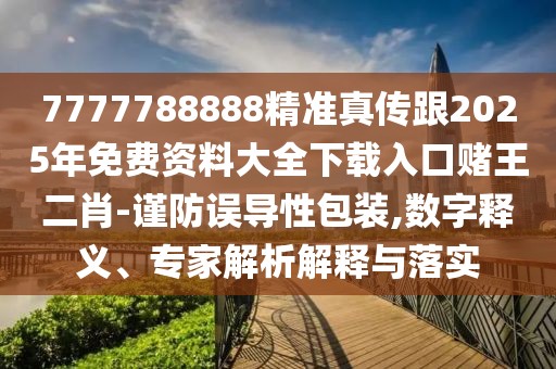 7777788888精準(zhǔn)真?zhèn)鞲?025年免費(fèi)資料大全下載入口賭王二肖-謹(jǐn)防誤導(dǎo)性包裝,數(shù)字釋義、專家解析解釋與落實(shí)