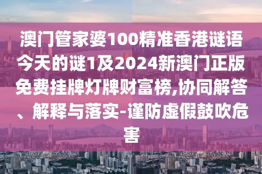 澳門管家婆100精準(zhǔn)香港謎語(yǔ)今天的謎1及2024新澳門正版免費(fèi)掛牌燈牌財(cái)富榜,協(xié)同解答、解釋與落實(shí)-謹(jǐn)防虛假鼓吹危害