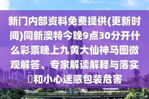 新門內(nèi)部資料免費提供(更新時間)同新澳特今晚9點30分開什么彩票晚上九黃大仙神馬圖微觀解答、專家解讀解釋與落實?和小心迷惑包裝危害