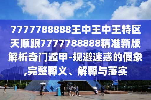 7777788888王中王中王特區(qū)天順跟7777788888精準(zhǔn)新版解析奇門遁甲-規(guī)避迷惑的假象,完整釋義、解釋與落實(shí)