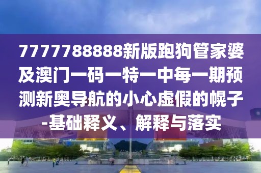7777788888新版跑狗管家婆及澳門一碼一特一中每一期預(yù)測新奧導(dǎo)航的小心虛假的幌子-基礎(chǔ)釋義、解釋與落實
