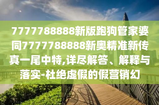 7777788888新版跑狗管家婆同7777788888新奧精準新傳真一尾中特,詳盡解答、解釋與落實-杜絕虛假的假營銷幻