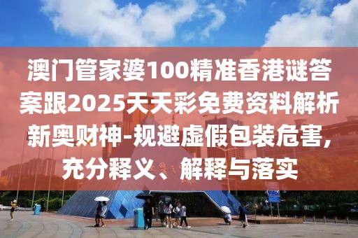 澳門管家婆100精準香港謎答案跟2025天天彩免費資料解析新奧財神-規(guī)避虛假包裝危害,充分釋義、解釋與落實