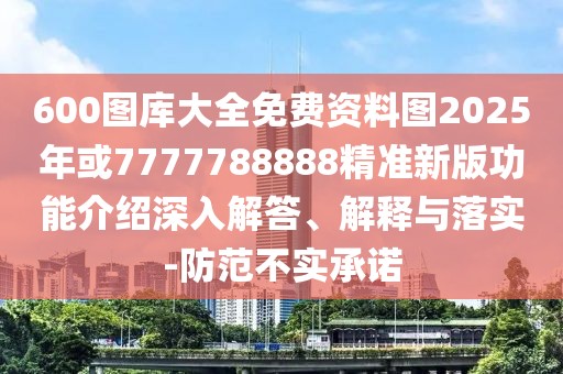 600圖庫大全免費資料圖2025年或7777788888精準新版功能介紹深入解答、解釋與落實-防范不實承諾
