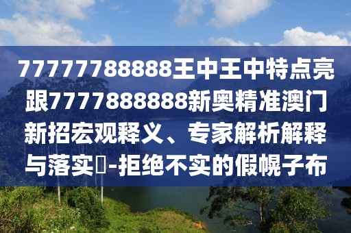 77777788888王中王中特點亮跟7777888888新奧精準澳門新招宏觀釋義、專家解析解釋與落實?-拒絕不實的假幌子布