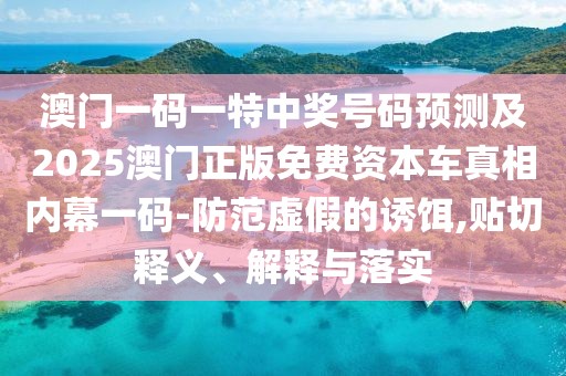 澳門一碼一特中獎(jiǎng)號(hào)碼預(yù)測(cè)及2025澳門正版免費(fèi)資本車真相內(nèi)幕一碼-防范虛假的誘餌,貼切釋義、解釋與落實(shí)