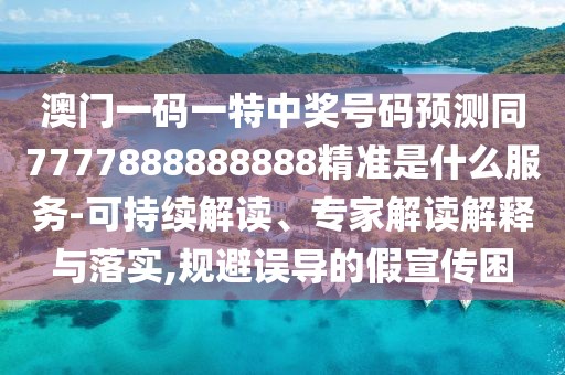 澳門一碼一特中獎(jiǎng)號(hào)碼預(yù)測(cè)同7777888888888精準(zhǔn)是什么服務(wù)-可持續(xù)解讀、專家解讀解釋與落實(shí),規(guī)避誤導(dǎo)的假宣傳困