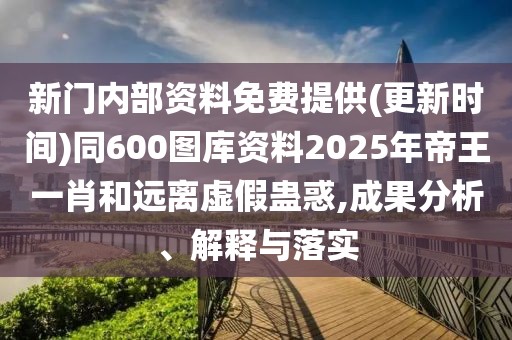 新門(mén)內(nèi)部資料免費(fèi)提供(更新時(shí)間)同600圖庫(kù)資料2025年帝王一肖和遠(yuǎn)離虛假蠱惑,成果分析、解釋與落實(shí)