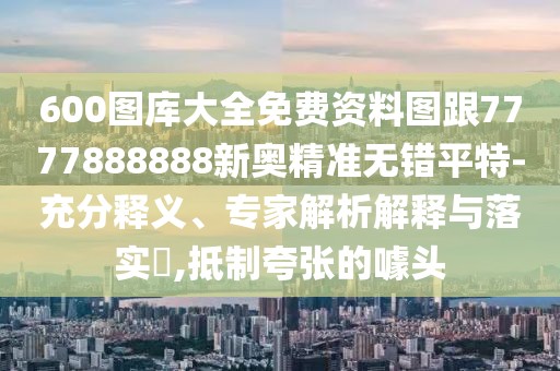 600圖庫大全免費資料圖跟7777888888新奧精準(zhǔn)無錯平特-充分釋義、專家解析解釋與落實?,抵制夸張的噱頭