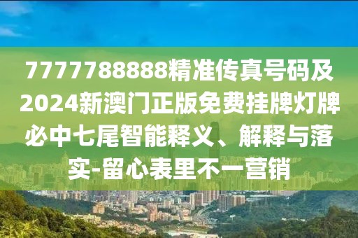 7777788888精準(zhǔn)傳真號(hào)碼及2024新澳門(mén)正版免費(fèi)掛牌燈牌必中七尾智能釋義、解釋與落實(shí)-留心表里不一營(yíng)銷(xiāo)