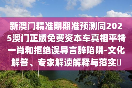 新澳門精準(zhǔn)期期準(zhǔn)預(yù)測同2025澳門正版免費資本車真相平特一肖和拒絕誤導(dǎo)言辭陷阱-文化解答、專家解讀解釋與落實?