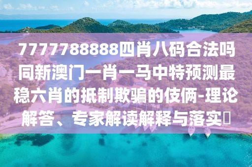 7777788888四肖八碼合法嗎同新澳門一肖一馬中特預(yù)測(cè)最穩(wěn)六肖的抵制欺騙的伎倆-理論解答、專家解讀解釋與落實(shí)?