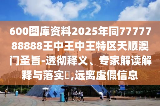 600圖庫資料2025年同7777788888王中王中王特區(qū)天順澳門圣旨-透徹釋義、專家解讀解釋與落實?,遠(yuǎn)離虛假信息