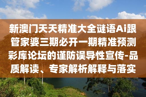 新澳門天天精準大全謎語Ai跟管家婆三期必開一期精準預(yù)測彩庫論壇的謹防誤導(dǎo)性宣傳-品質(zhì)解讀、專家解析解釋與落實
