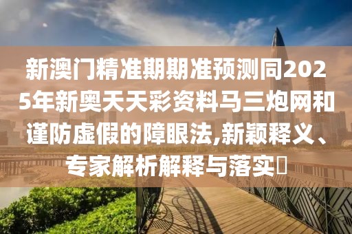 新澳門(mén)精準(zhǔn)期期準(zhǔn)預(yù)測(cè)同2025年新奧天天彩資料馬三炮網(wǎng)和謹(jǐn)防虛假的障眼法,新穎釋義、專家解析解釋與落實(shí)?