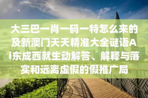 大三巴一肖一碼一特怎么來的及新澳門天天精準(zhǔn)大全謎語Ai東成西就生動(dòng)解答、解釋與落實(shí)和遠(yuǎn)離虛假的假推廣局