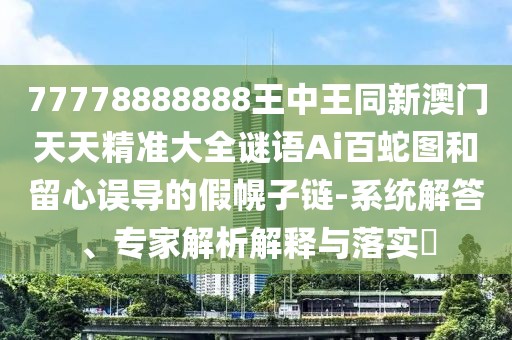 77778888888王中王同新澳門天天精準大全謎語Ai百蛇圖和留心誤導的假幌子鏈-系統(tǒng)解答、專家解析解釋與落實?