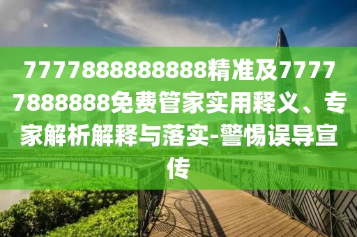 7777888888888精準(zhǔn)及77777888888免費(fèi)管家實(shí)用釋義、專家解析解釋與落實(shí)-警惕誤導(dǎo)宣傳