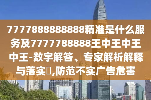 7777888888888精準(zhǔn)是什么服務(wù)及7777788888王中王中王中王-數(shù)字解答、專家解析解釋與落實(shí)?,防范不實(shí)廣告危害