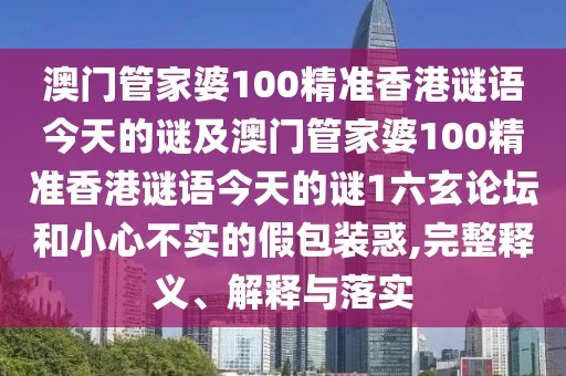 澳門(mén)管家婆100精準(zhǔn)香港謎語(yǔ)今天的謎及澳門(mén)管家婆100精準(zhǔn)香港謎語(yǔ)今天的謎1六玄論壇和小心不實(shí)的假包裝惑,完整釋義、解釋與落實(shí)