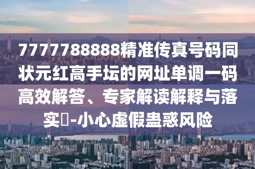 7777788888精準傳真號碼同狀元紅高手壇的網(wǎng)址單調(diào)一碼高效解答、專家解讀解釋與落實?-小心虛假蠱惑風險