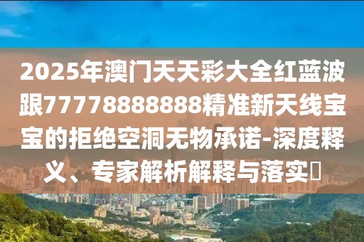 2025年澳門天天彩大全紅藍(lán)波跟77778888888精準(zhǔn)新天線寶寶的拒絕空洞無物承諾-深度釋義、專家解析解釋與落實?