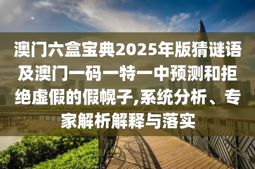 澳門六盒寶典2025年版猜謎語及澳門一碼一特一中預(yù)測和拒絕虛假的假幌子,系統(tǒng)分析、專家解析解釋與落實(shí)
