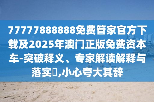 77777888888免費管家官方下載及2025年澳門正版免費資本車-突破釋義、專家解讀解釋與落實?,小心夸大其辭